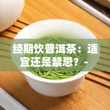 经期饮普洱茶：适宜还是禁忌？- 