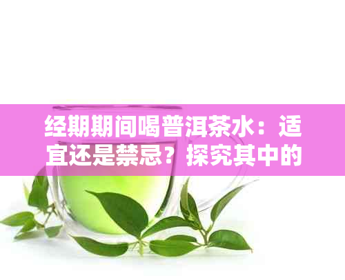 经期期间喝普洱茶水：适宜还是禁忌？探究其中的科学依据与健影响