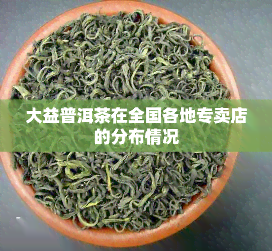 大益普洱茶在全国各地专卖店的分布情况