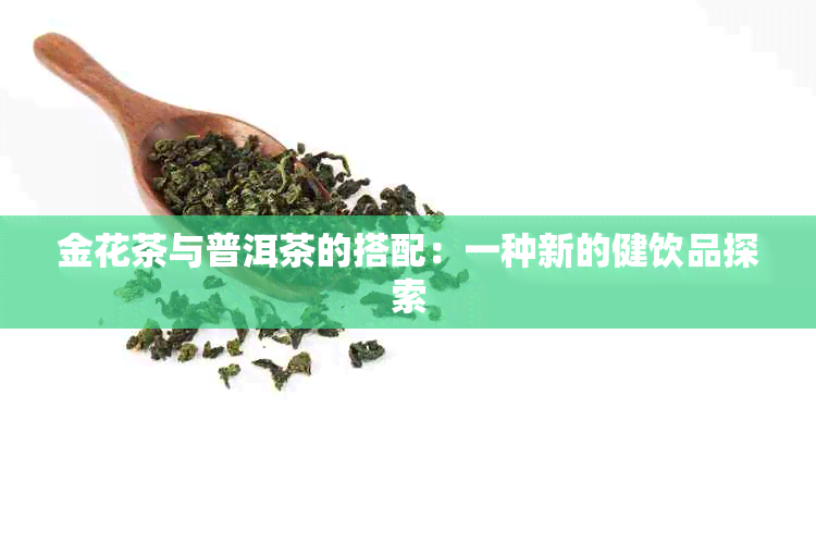 金花茶与普洱茶的搭配：一种新的健饮品探索