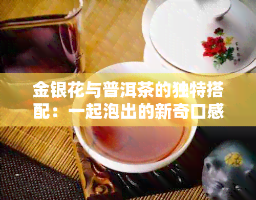 金银花与普洱茶的独特搭配：一起泡出的新奇口感与健效益