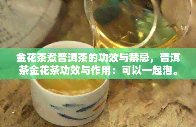 金花茶煮普洱茶的功效与禁忌，普洱茶金花茶功效与作用：可以一起泡。