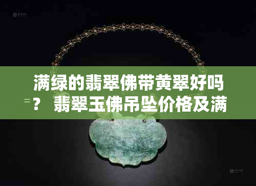 满绿的翡翠佛带黄翠好吗？ 翡翠玉佛吊坠价格及满绿翡翠佛公多少钱？