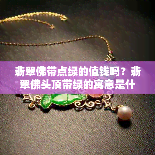 翡翠佛带点绿的值钱吗？翡翠佛头顶带绿的寓意是什么？