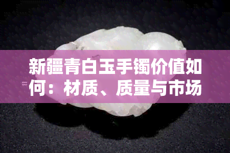 新疆青白玉手镯价值如何：材质、质量与市场情况分析