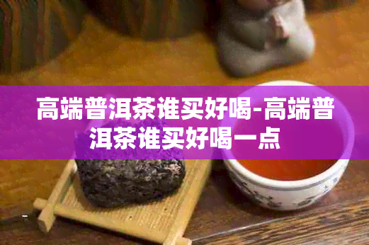 高端普洱茶谁买好喝-高端普洱茶谁买好喝一点