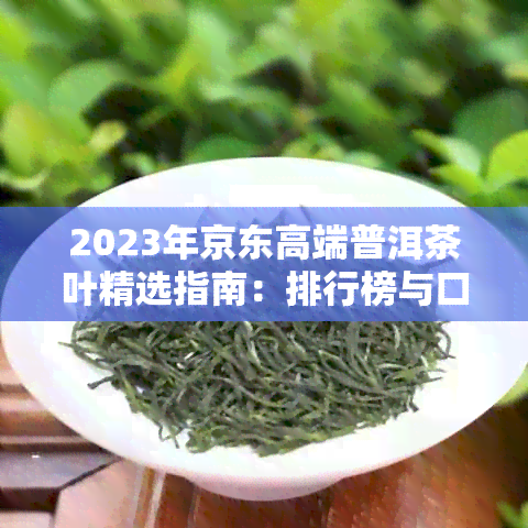 2023年京东高端普洱茶叶精选指南：排行榜与口碑推荐