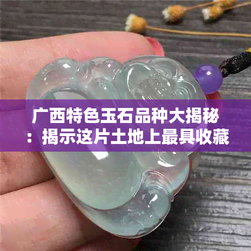 广西特色玉石品种大揭秘：揭示这片土地上更具收藏价值的宝藏