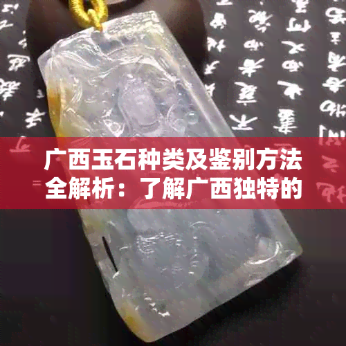 广西玉石种类及鉴别方法全解析：了解广 *** 特的玉石文化与选购技巧