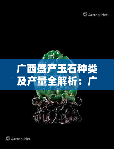 广西盛产玉石种类及产量全解析：广 *** 特优势与产值巨大