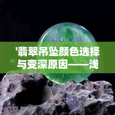 '翡翠吊坠颜色选择与变深原因——浅色是否更佳？深绿色带点不透的含义探讨'