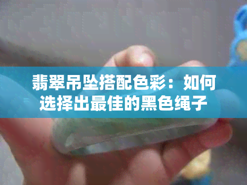 翡翠吊坠搭配色彩：如何选择出更佳的黑色绳子