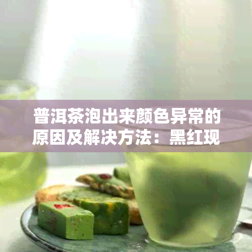 普洱茶泡出来颜色异常的原因及解决方法：黑红现象剖析与调整技巧