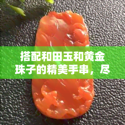 搭配和田玉和黄金珠子的精美手串，尽显华贵气质