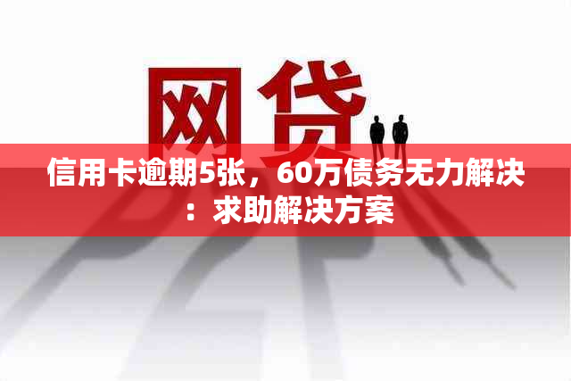 信用卡逾期5张，60万债务无力解决：求助解决方案