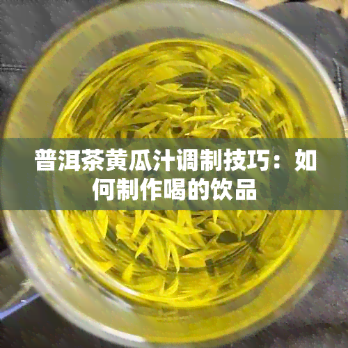 普洱茶黄瓜汁调制技巧：如何制作喝的饮品