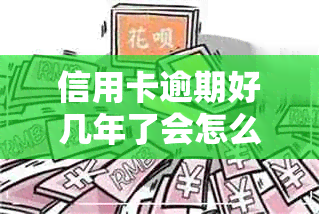 信用卡逾期好几年了会怎么样