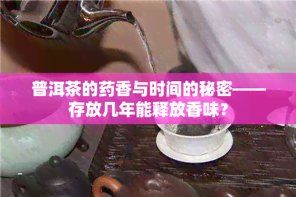 普洱茶的香与时间的秘密——存放几年能释放香味？