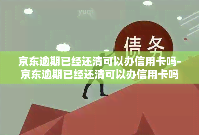 京东逾期已经还清可以办信用卡吗-京东逾期已经还清可以办信用卡吗