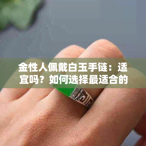 金性人佩戴白玉手链：适宜吗？如何选择最适合的款式？女性如何搭配？