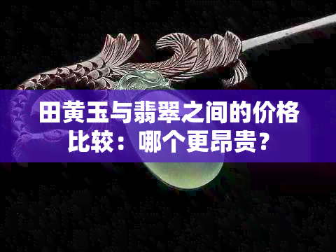 田黄玉与翡翠之间的价格比较：哪个更昂贵？