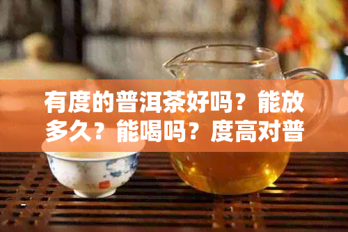 有度的普洱茶好吗？能放多久？能喝吗？度高对普洱茶存放有影响吗？