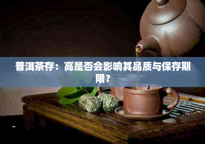 普洱茶存：高是否会影响其品质与保存期限？