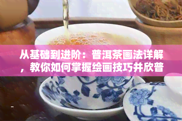 从基础到进阶：普洱茶画法详解，教你如何掌握绘画技巧并欣普洱茶艺术作品