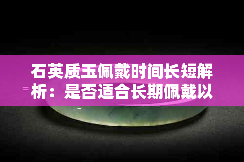 石英质玉佩戴时间长短解析：是否适合长期佩戴以及保养方法