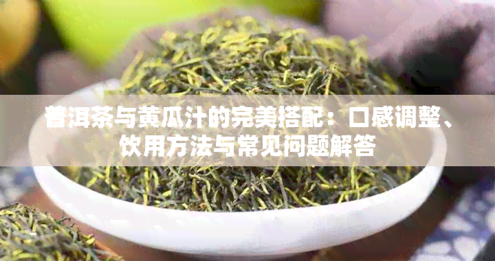 普洱茶与黄瓜汁的完美搭配：口感调整、饮用方法与常见问题解答