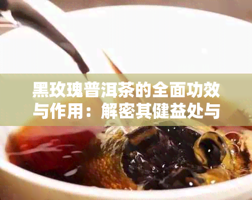 黑玫瑰普洱茶的全面功效与作用：解密其健益处与品饮技巧