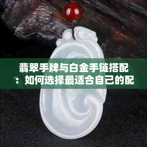 翡翠手牌与白金手链搭配：如何选择最适合自己的配饰？