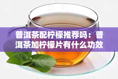 普洱茶配柠檬推荐吗：普洱茶加柠檬片有什么功效？