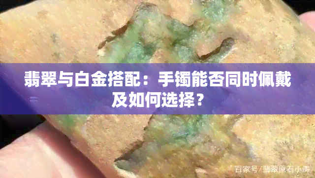 翡翠与白金搭配：手镯能否同时佩戴及如何选择？