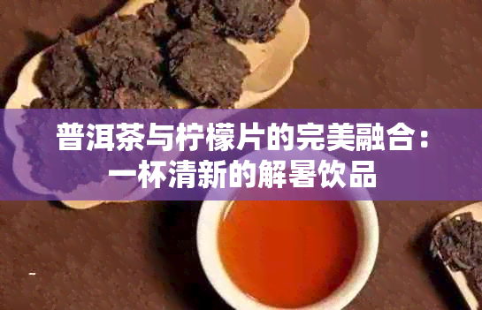 普洱茶与柠檬片的完美融合：一杯清新的解暑饮品