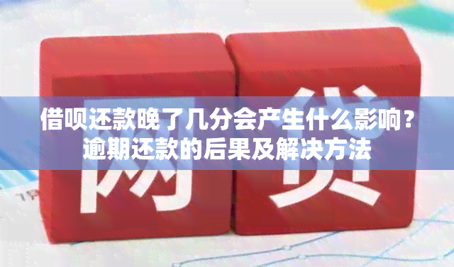 借呗还款晚了几分会产生什么影响？逾期还款的后果及解决方法