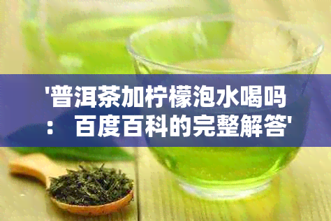 '普洱茶加柠檬泡水喝吗： 百度百科的完整解答'