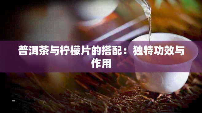 普洱茶与柠檬片的搭配：独特功效与作用