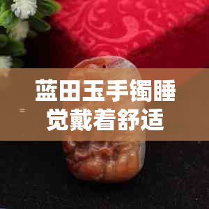 蓝田玉手镯睡觉戴着舒适吗？有没有佩戴禁忌？