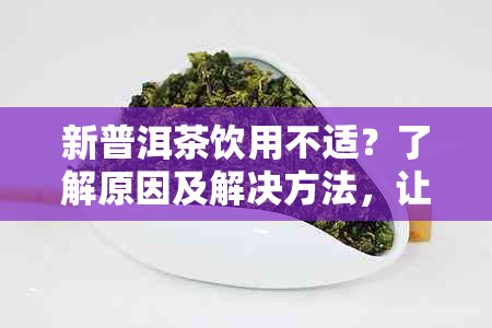 新普洱茶饮用不适？了解原因及解决方法，让您畅享健茶饮