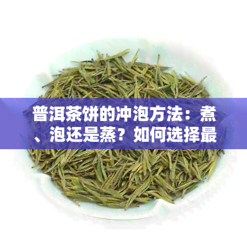 普洱茶饼的冲泡方法：煮、泡还是蒸？如何选择最适合你的方式？