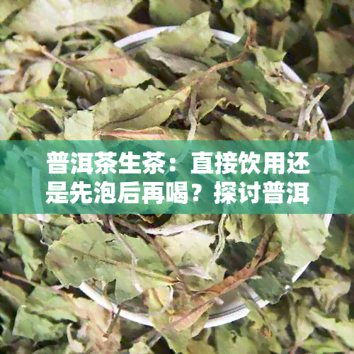 普洱茶生茶：直接饮用还是先泡后再喝？探讨普洱茶的饮用方式