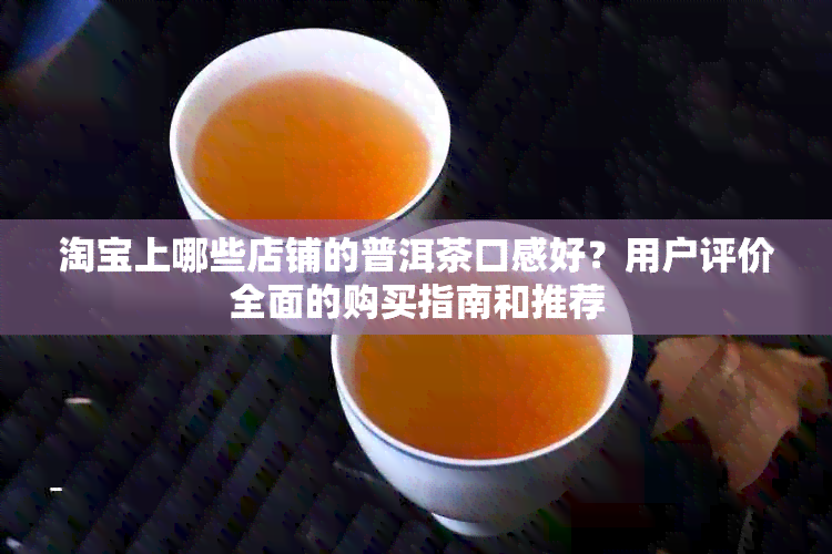 淘宝上哪些店铺的普洱茶口感好？用户评价全面的购买指南和推荐