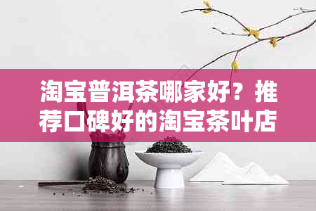 淘宝普洱茶哪家好？推荐口碑好的淘宝茶叶店，销量排名高！