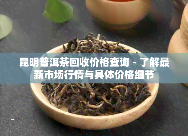 昆明普洱茶回收价格查询 - 了解最新市场行情与具体价格细节