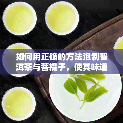 如何用正确的方法泡制普洱茶与菩提子，使其味道更佳：一份全面指南