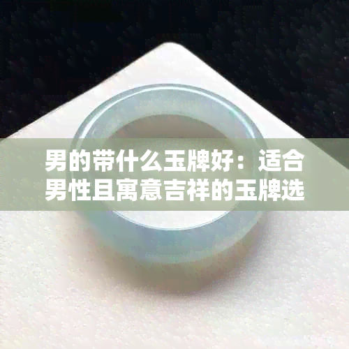 男的带什么玉牌好：适合男性且寓意吉祥的玉牌选择