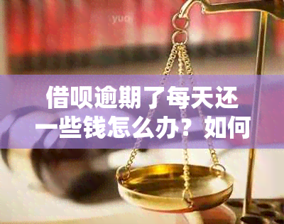 借呗逾期了每天还一些钱怎么办？如何办理？借呗逾期每天费用多少？