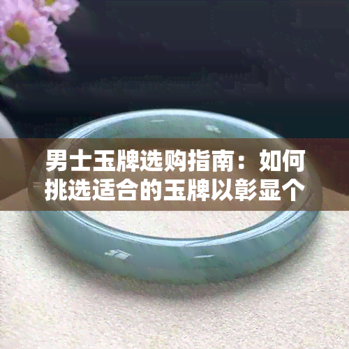 男士玉牌选购指南：如何挑选适合的玉牌以彰显个性与品味？