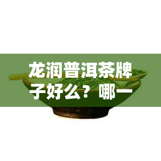 龙润普洱茶牌子好么？哪一款值得买？龙润普洱茶排名第几？